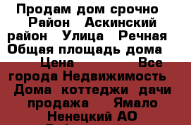 Продам дом срочно › Район ­ Аскинский район › Улица ­ Речная › Общая площадь дома ­ 69 › Цена ­ 370 000 - Все города Недвижимость » Дома, коттеджи, дачи продажа   . Ямало-Ненецкий АО,Губкинский г.